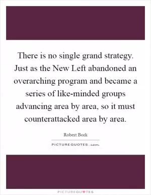 There is no single grand strategy. Just as the New Left abandoned an overarching program and became a series of like-minded groups advancing area by area, so it must counterattacked area by area Picture Quote #1