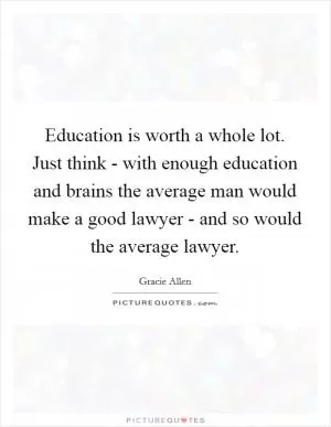 Education is worth a whole lot. Just think - with enough education and brains the average man would make a good lawyer - and so would the average lawyer Picture Quote #1