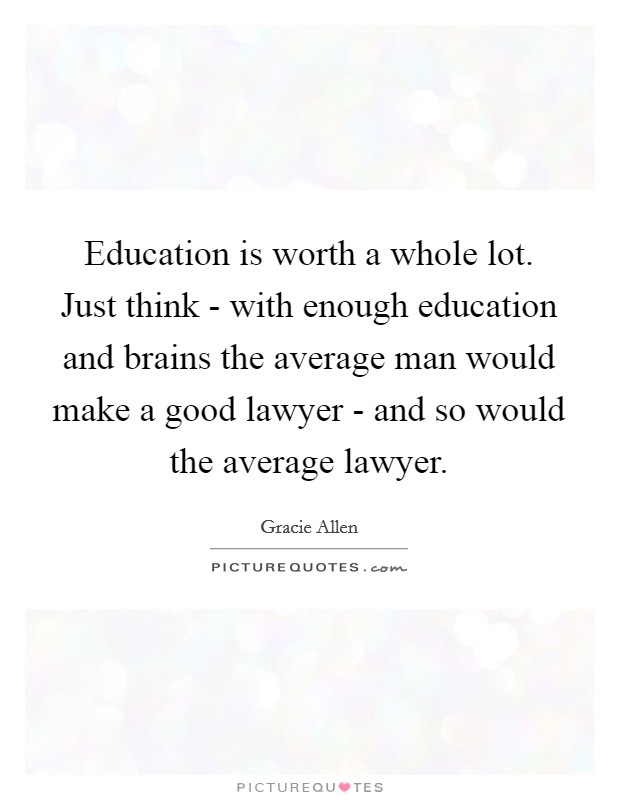 Education is worth a whole lot. Just think - with enough education and brains the average man would make a good lawyer - and so would the average lawyer Picture Quote #1