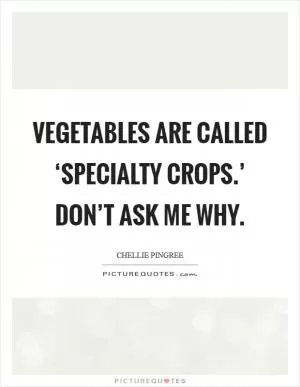 Vegetables are called ‘specialty crops.’ Don’t ask me why Picture Quote #1