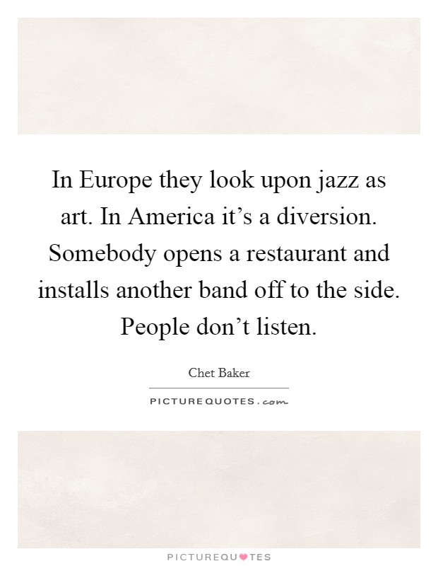 In Europe they look upon jazz as art. In America it's a diversion. Somebody opens a restaurant and installs another band off to the side. People don't listen Picture Quote #1