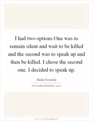 I had two options One was to remain silent and wait to be killed and the second was to speak up and then be killed. I chose the second one. I decided to speak up Picture Quote #1