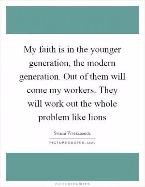 My faith is in the younger generation, the modern generation. Out of them will come my workers. They will work out the whole problem like lions Picture Quote #1