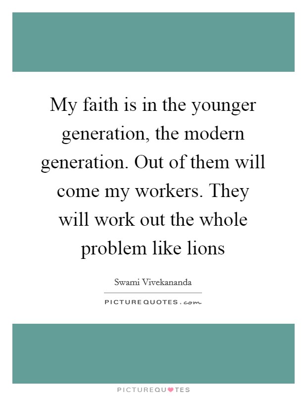 My faith is in the younger generation, the modern generation. Out of them will come my workers. They will work out the whole problem like lions Picture Quote #1