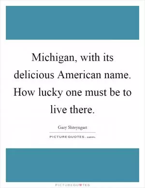 Michigan, with its delicious American name. How lucky one must be to live there Picture Quote #1