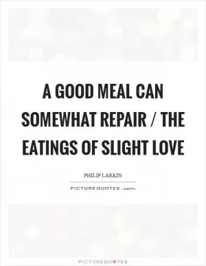 A good meal can somewhat repair / The eatings of slight love Picture Quote #1