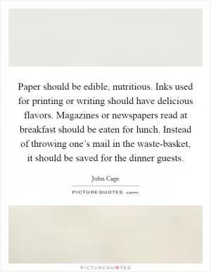 Paper should be edible, nutritious. Inks used for printing or writing should have delicious flavors. Magazines or newspapers read at breakfast should be eaten for lunch. Instead of throwing one’s mail in the waste-basket, it should be saved for the dinner guests Picture Quote #1