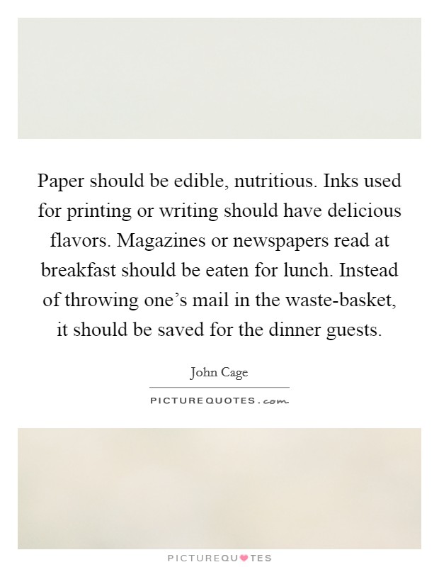 Paper should be edible, nutritious. Inks used for printing or writing should have delicious flavors. Magazines or newspapers read at breakfast should be eaten for lunch. Instead of throwing one's mail in the waste-basket, it should be saved for the dinner guests Picture Quote #1