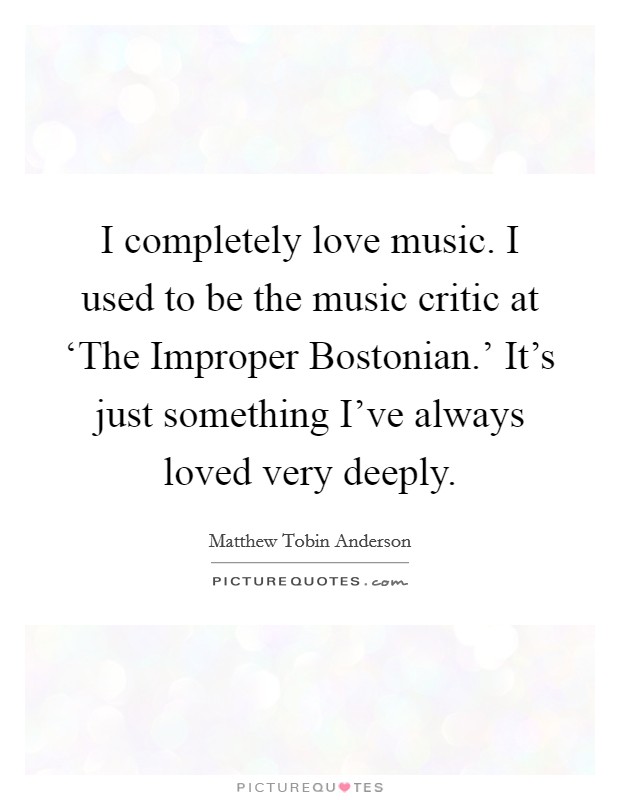 I completely love music. I used to be the music critic at ‘The Improper Bostonian.' It's just something I've always loved very deeply Picture Quote #1
