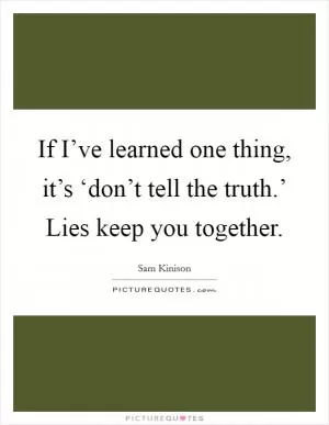 If I’ve learned one thing, it’s ‘don’t tell the truth.’ Lies keep you together Picture Quote #1