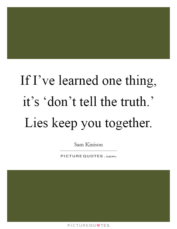 If I've learned one thing, it's ‘don't tell the truth.' Lies keep you together Picture Quote #1