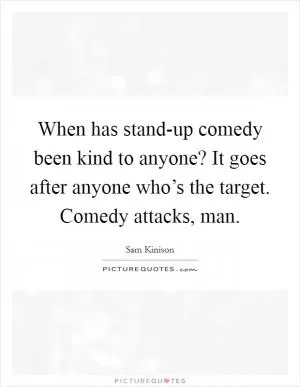 When has stand-up comedy been kind to anyone? It goes after anyone who’s the target. Comedy attacks, man Picture Quote #1