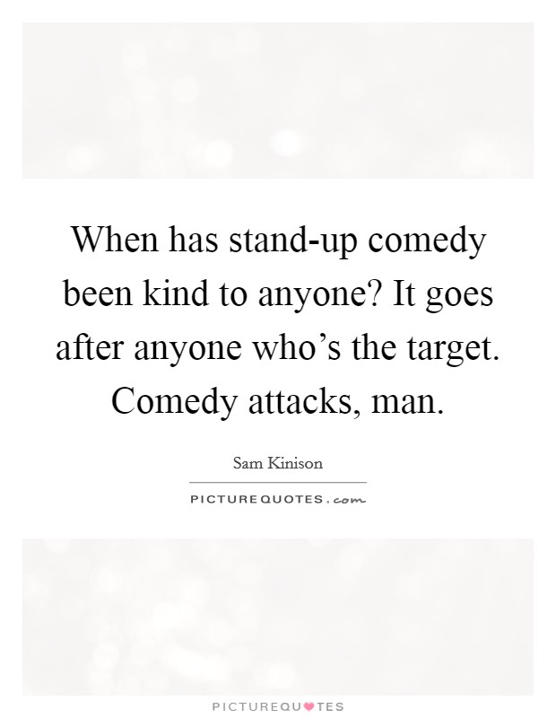 When has stand-up comedy been kind to anyone? It goes after anyone who's the target. Comedy attacks, man Picture Quote #1