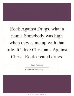 Rock Against Drugs, what a name. Somebody was high when they came up with that title. It’s like Christians Against Christ. Rock created drugs Picture Quote #1