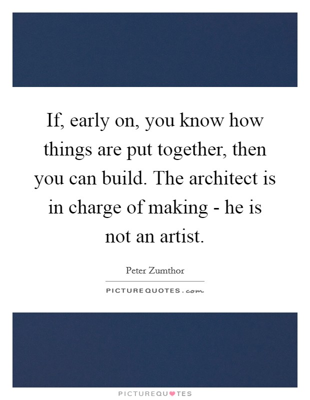 If, early on, you know how things are put together, then you can build. The architect is in charge of making - he is not an artist Picture Quote #1