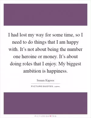 I had lost my way for some time, so I need to do things that I am happy with. It’s not about being the number one heroine or money. It’s about doing roles that I enjoy. My biggest ambition is happiness Picture Quote #1