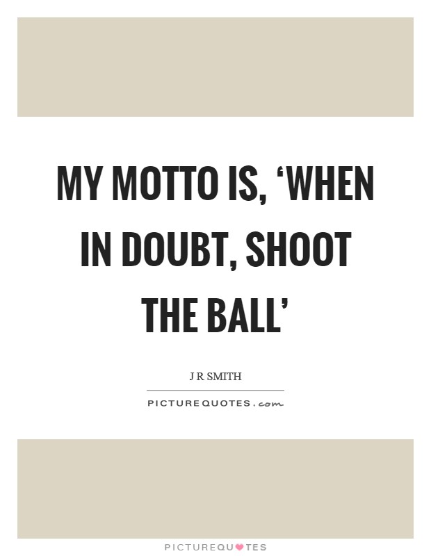 My motto is, ‘When in doubt, shoot the ball' Picture Quote #1