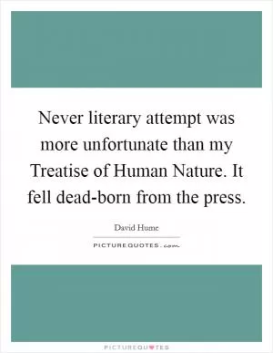 Never literary attempt was more unfortunate than my Treatise of Human Nature. It fell dead-born from the press Picture Quote #1