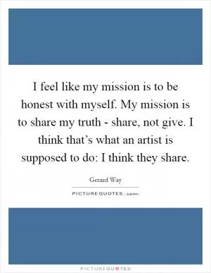 I feel like my mission is to be honest with myself. My mission is to share my truth - share, not give. I think that’s what an artist is supposed to do: I think they share Picture Quote #1