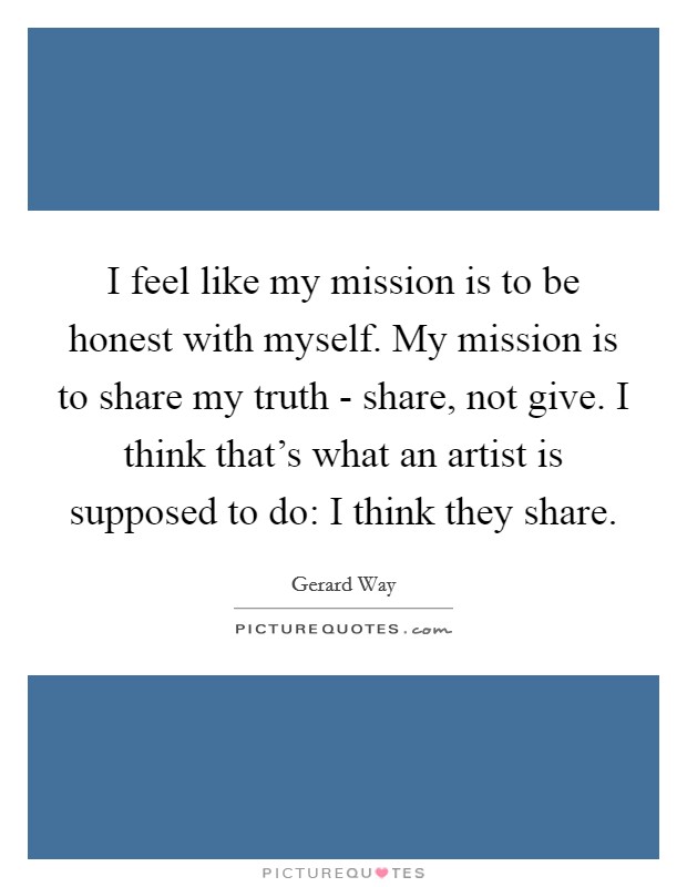 I feel like my mission is to be honest with myself. My mission is to share my truth - share, not give. I think that's what an artist is supposed to do: I think they share Picture Quote #1