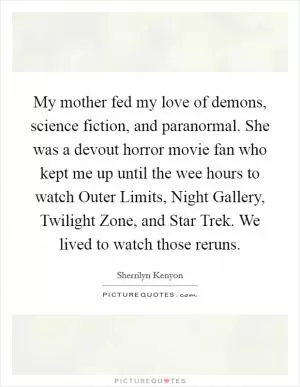My mother fed my love of demons, science fiction, and paranormal. She was a devout horror movie fan who kept me up until the wee hours to watch Outer Limits, Night Gallery, Twilight Zone, and Star Trek. We lived to watch those reruns Picture Quote #1
