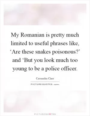 My Romanian is pretty much limited to useful phrases like, ‘Are these snakes poisonous?’ and ‘But you look much too young to be a police officer Picture Quote #1