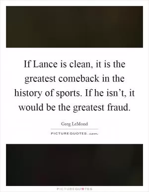 If Lance is clean, it is the greatest comeback in the history of sports. If he isn’t, it would be the greatest fraud Picture Quote #1