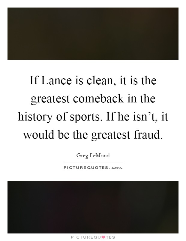 If Lance is clean, it is the greatest comeback in the history of sports. If he isn't, it would be the greatest fraud Picture Quote #1