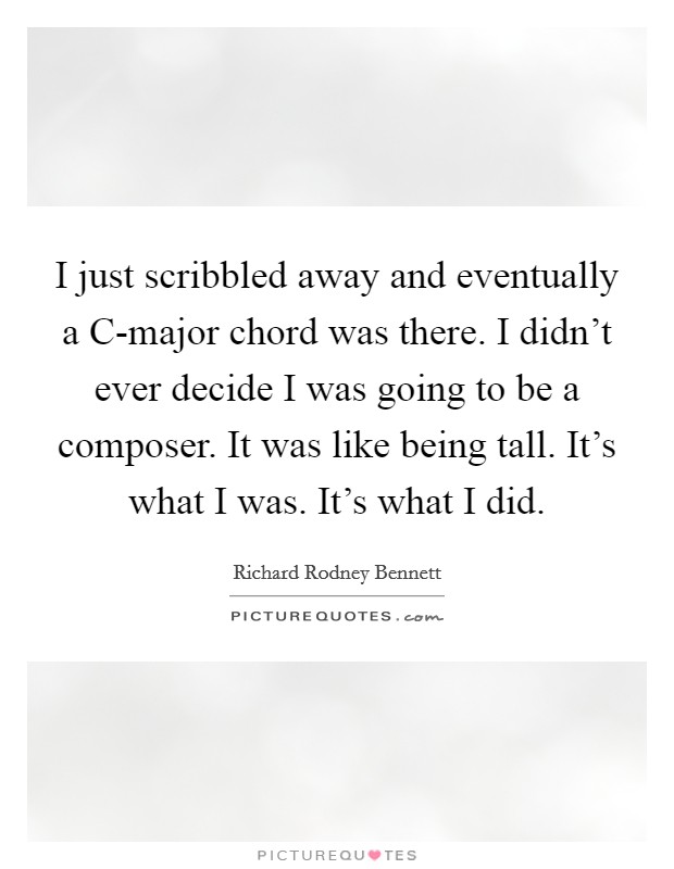 I just scribbled away and eventually a C-major chord was there. I didn't ever decide I was going to be a composer. It was like being tall. It's what I was. It's what I did Picture Quote #1
