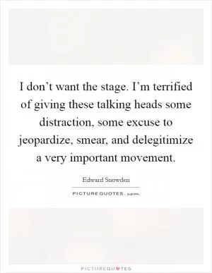 I don’t want the stage. I’m terrified of giving these talking heads some distraction, some excuse to jeopardize, smear, and delegitimize a very important movement Picture Quote #1