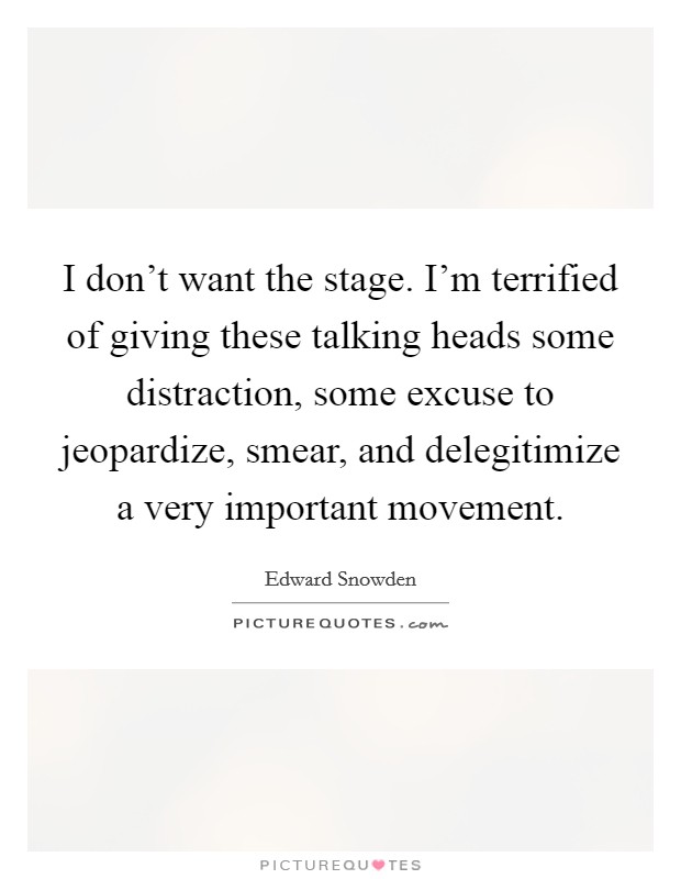 I don't want the stage. I'm terrified of giving these talking heads some distraction, some excuse to jeopardize, smear, and delegitimize a very important movement Picture Quote #1