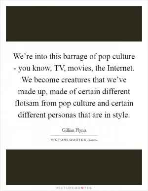 We’re into this barrage of pop culture - you know, TV, movies, the Internet. We become creatures that we’ve made up, made of certain different flotsam from pop culture and certain different personas that are in style Picture Quote #1