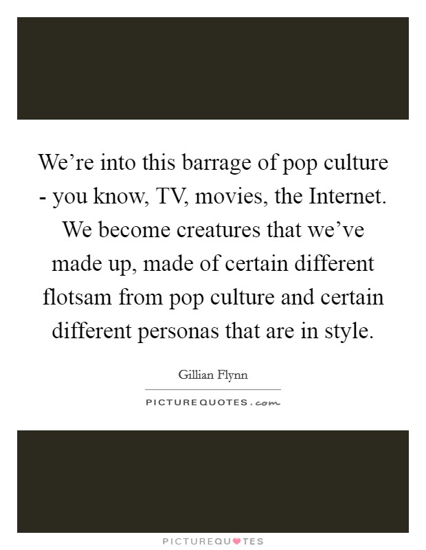 We're into this barrage of pop culture - you know, TV, movies, the Internet. We become creatures that we've made up, made of certain different flotsam from pop culture and certain different personas that are in style Picture Quote #1