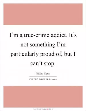 I’m a true-crime addict. It’s not something I’m particularly proud of, but I can’t stop Picture Quote #1