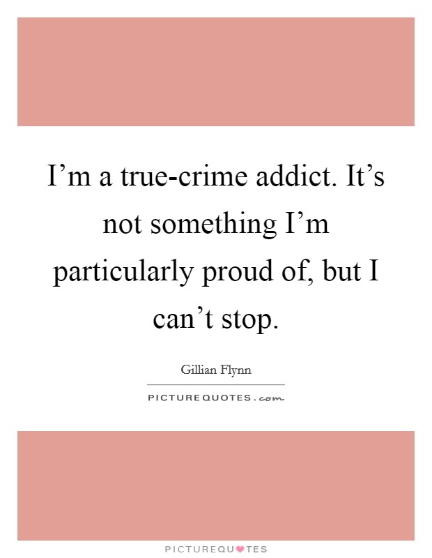 I'm a true-crime addict. It's not something I'm particularly proud of, but I can't stop Picture Quote #1