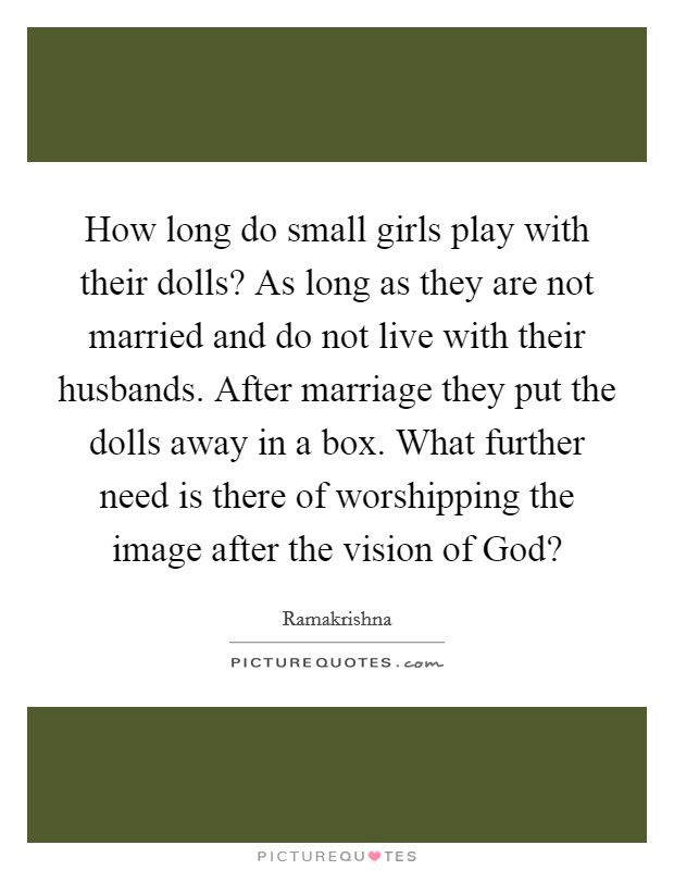 How long do small girls play with their dolls? As long as they are not married and do not live with their husbands. After marriage they put the dolls away in a box. What further need is there of worshipping the image after the vision of God? Picture Quote #1