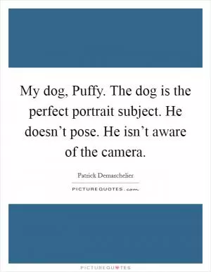 My dog, Puffy. The dog is the perfect portrait subject. He doesn’t pose. He isn’t aware of the camera Picture Quote #1