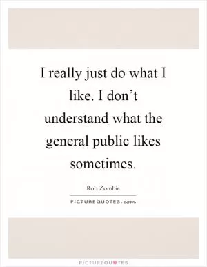 I really just do what I like. I don’t understand what the general public likes sometimes Picture Quote #1