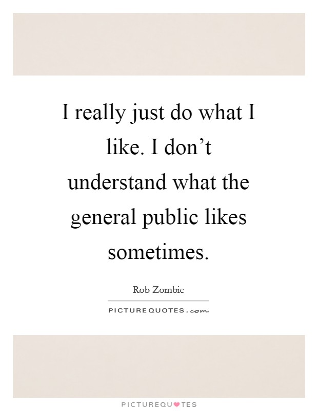 I really just do what I like. I don't understand what the general public likes sometimes Picture Quote #1