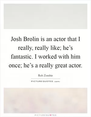Josh Brolin is an actor that I really, really like; he’s fantastic. I worked with him once; he’s a really great actor Picture Quote #1