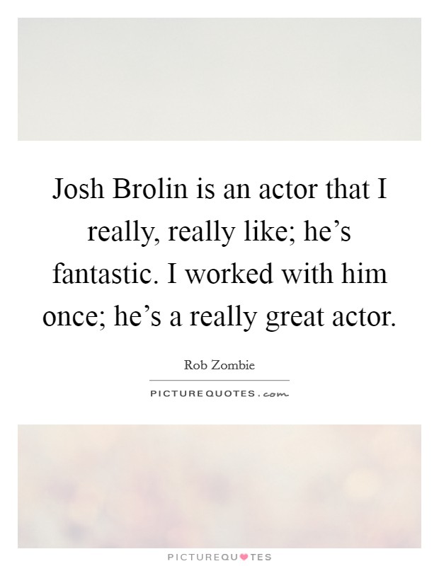 Josh Brolin is an actor that I really, really like; he's fantastic. I worked with him once; he's a really great actor Picture Quote #1