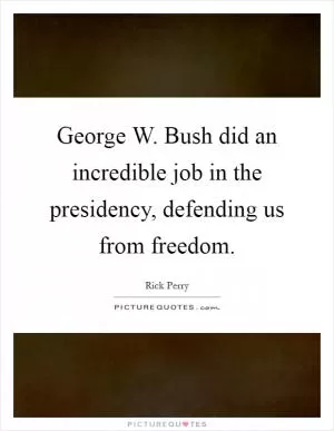 George W. Bush did an incredible job in the presidency, defending us from freedom Picture Quote #1