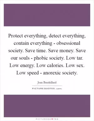Protect everything, detect everything, contain everything - obsessional society. Save time. Save money. Save our souls - phobic society. Low tar. Low energy. Low calories. Low sex. Low speed - anorexic society Picture Quote #1