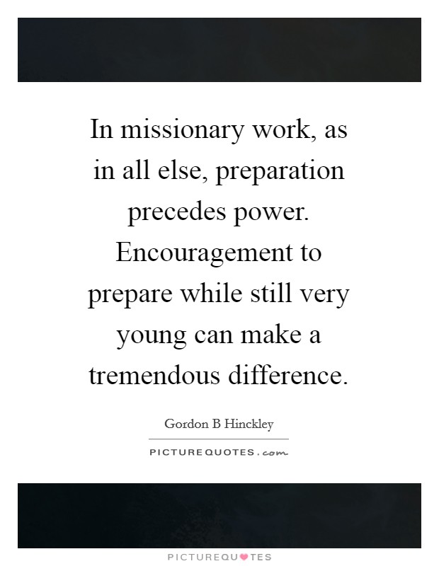 In missionary work, as in all else, preparation precedes power. Encouragement to prepare while still very young can make a tremendous difference Picture Quote #1