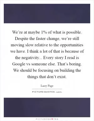 We’re at maybe 1% of what is possible. Despite the faster change, we’re still moving slow relative to the opportunities we have. I think a lot of that is because of the negativity... Every story I read is Google vs someone else. That’s boring. We should be focusing on building the things that don’t exist Picture Quote #1