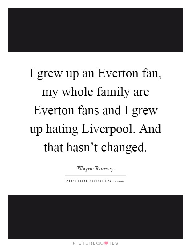 I grew up an Everton fan, my whole family are Everton fans and I grew up hating Liverpool. And that hasn't changed Picture Quote #1