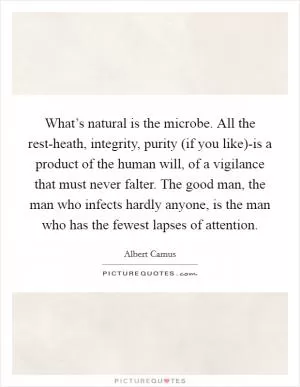 What’s natural is the microbe. All the rest-heath, integrity, purity (if you like)-is a product of the human will, of a vigilance that must never falter. The good man, the man who infects hardly anyone, is the man who has the fewest lapses of attention Picture Quote #1