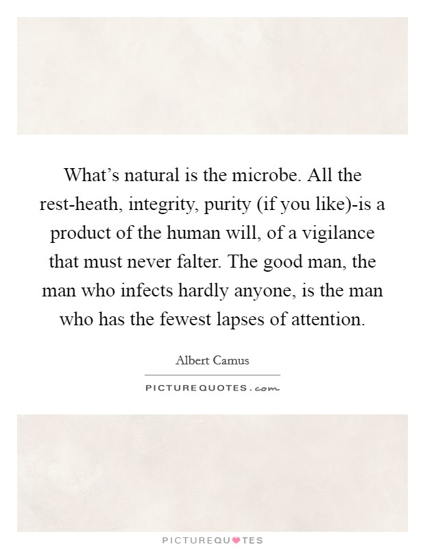 What's natural is the microbe. All the rest-heath, integrity, purity (if you like)-is a product of the human will, of a vigilance that must never falter. The good man, the man who infects hardly anyone, is the man who has the fewest lapses of attention Picture Quote #1