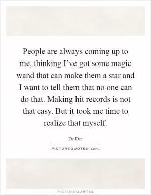 People are always coming up to me, thinking I’ve got some magic wand that can make them a star and I want to tell them that no one can do that. Making hit records is not that easy. But it took me time to realize that myself Picture Quote #1
