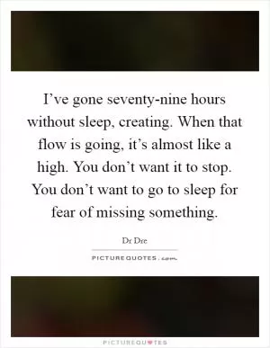 I’ve gone seventy-nine hours without sleep, creating. When that flow is going, it’s almost like a high. You don’t want it to stop. You don’t want to go to sleep for fear of missing something Picture Quote #1